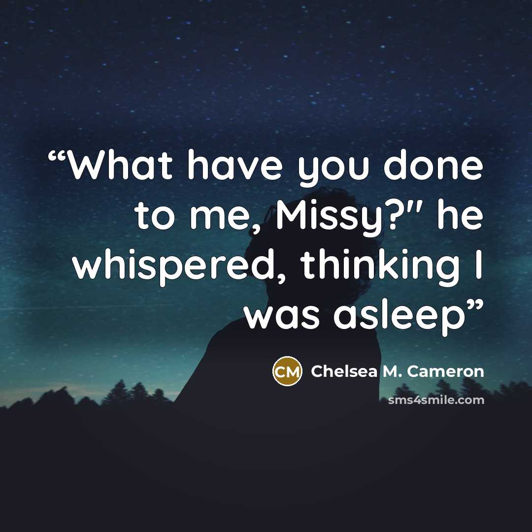 “What have you done to me, Missy?" he whispered, thinking I was asleep” quote by Chelsea M. Cameron