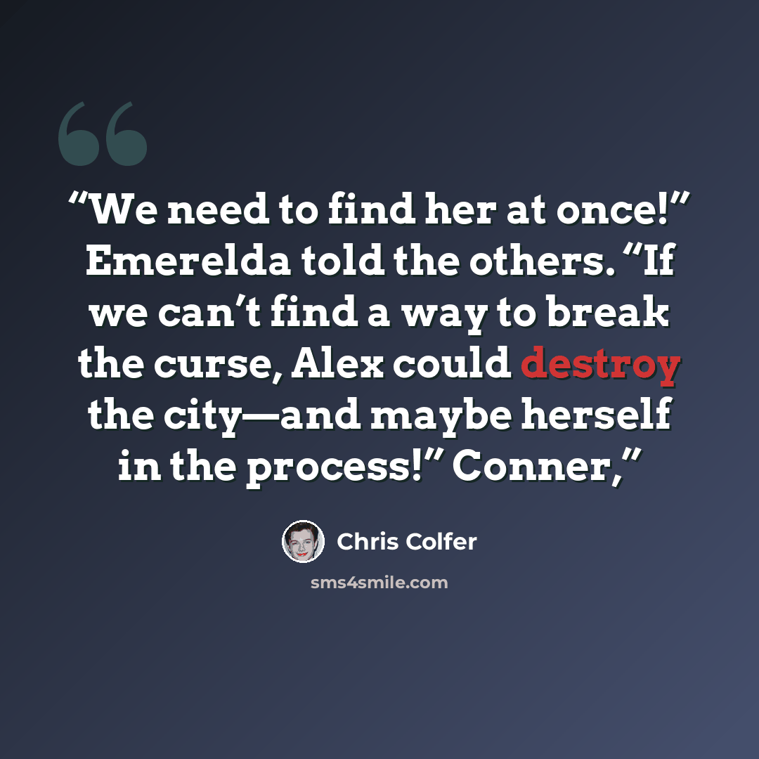 “We need to find her at once!” Emerelda told the others. “If we can’t find a way to break the curse, Alex could destroy the city—and maybe herself in the process!” Conner,” quote by Chris Colfer