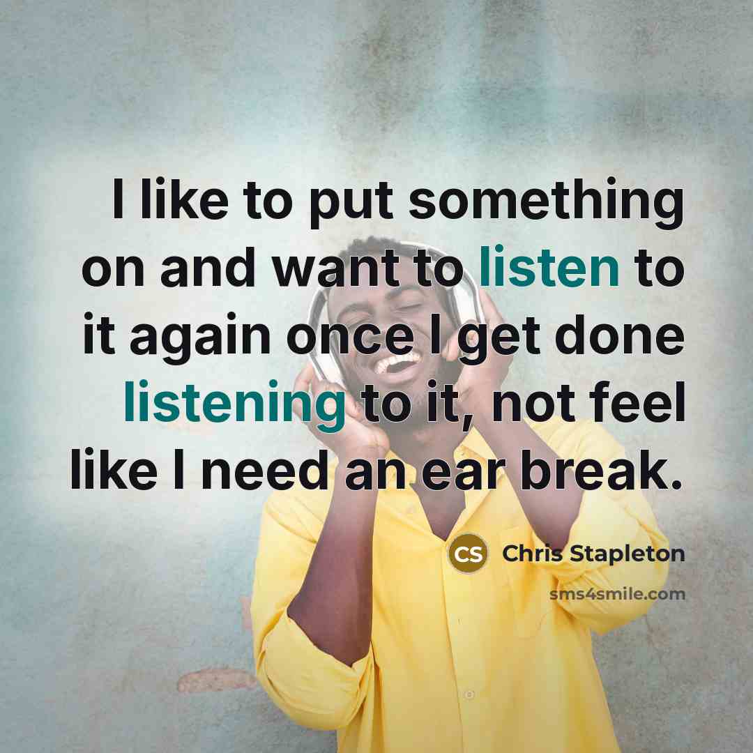 “I like to put something on and want to listen to it again once I get done listening to it, not feel like I need an ear break.” quote by Chris Stapleton