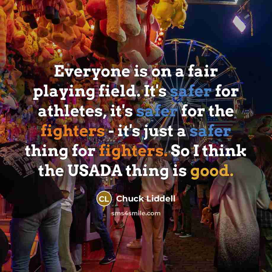 “Everyone is on a fair playing field. It's safer for athletes, it's safer for the fighters - it's just a safer thing for fighters. So I think the USADA thing is good.” quote by Chuck Liddell