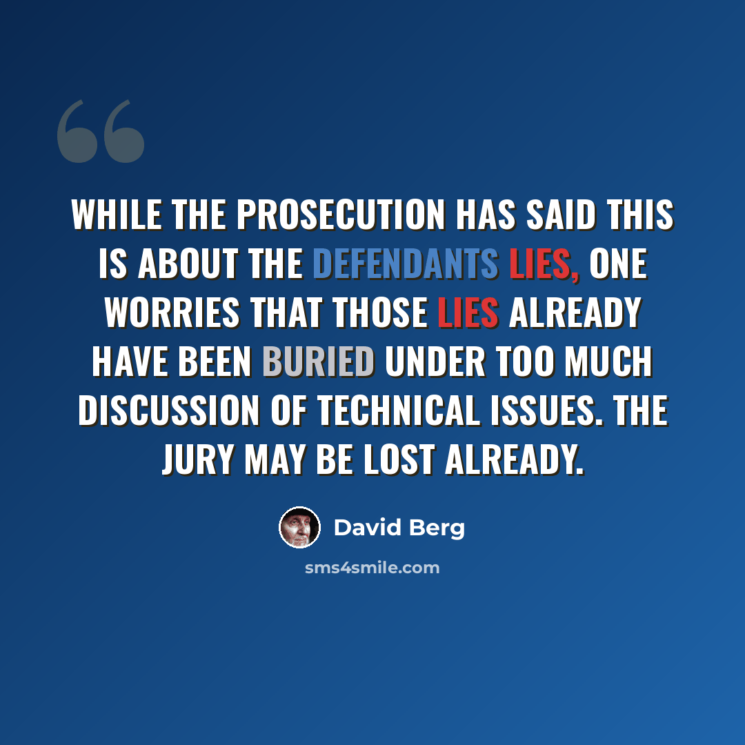 “While the prosecution has said this is about the defendants lies, one worries that those lies already have been buried under too much discussion of technical issues. The jury may be lost already.” quote by David Berg