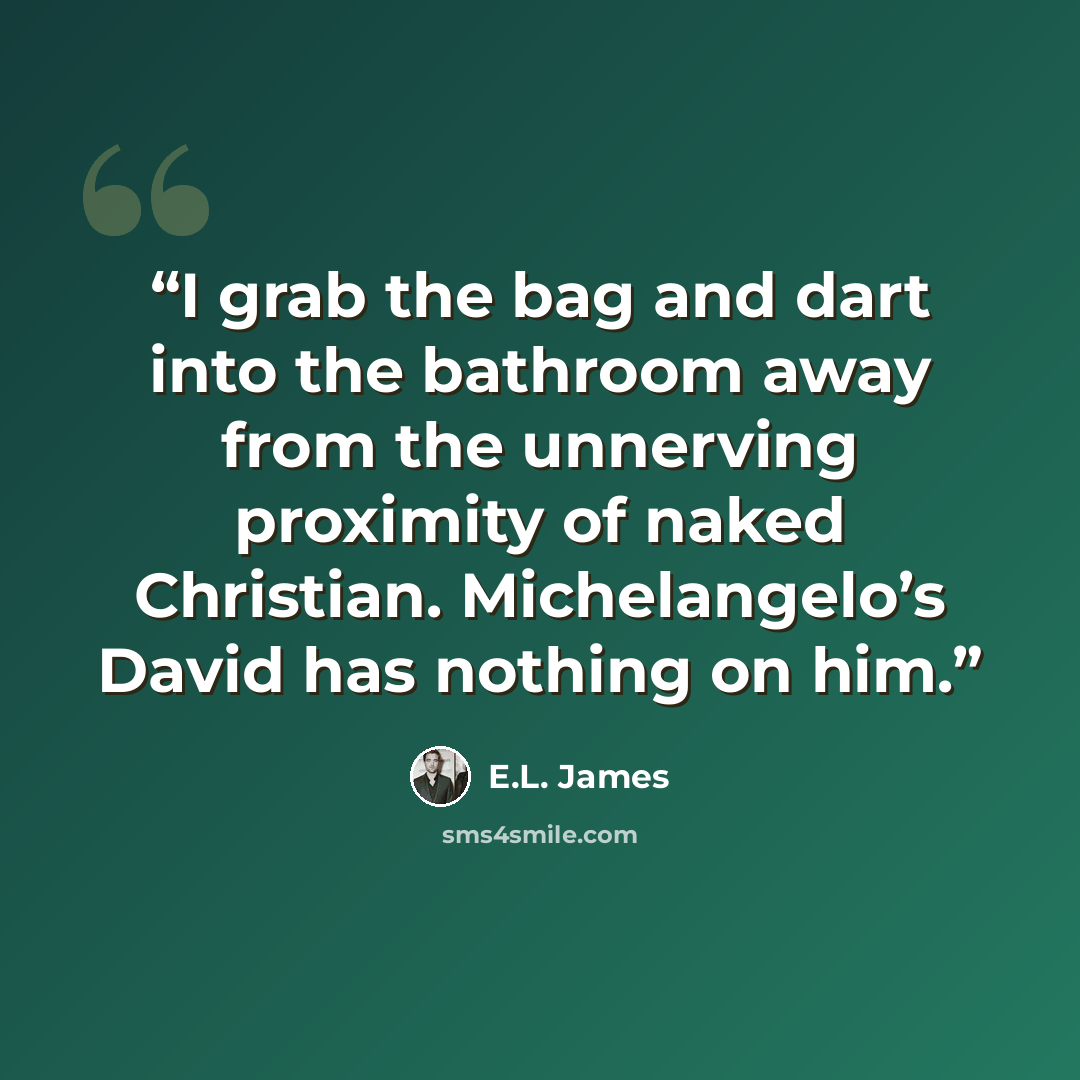 “I grab the bag and dart into the bathroom away from the unnerving proximity of naked Christian. Michelangelo’s David has nothing on him.” quote by E.L. James