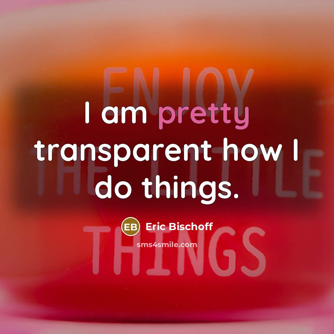 “I am pretty transparent how I do things.” quote by Eric Bischoff