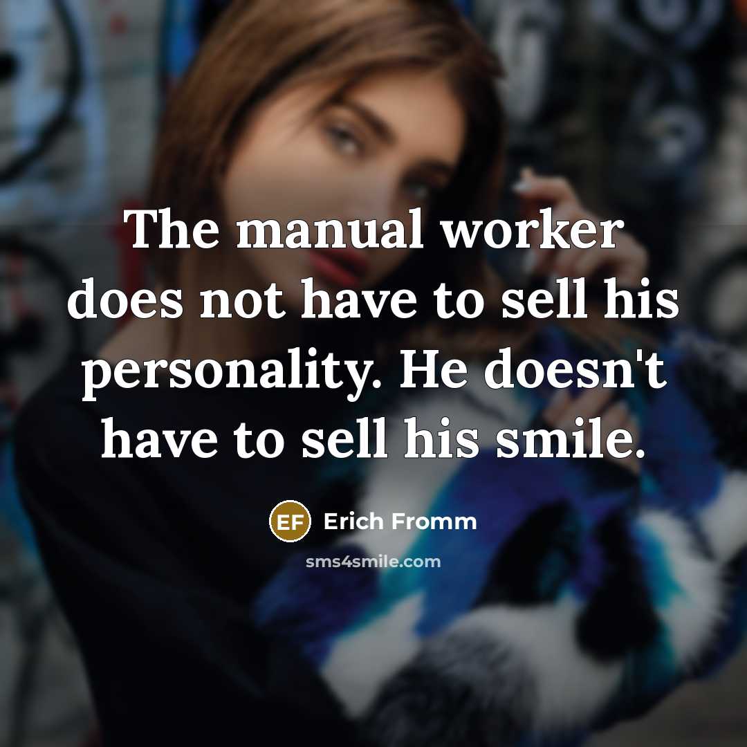 “The manual worker does not have to sell his personality. He doesn't have to sell his smile.” quote by Erich Fromm