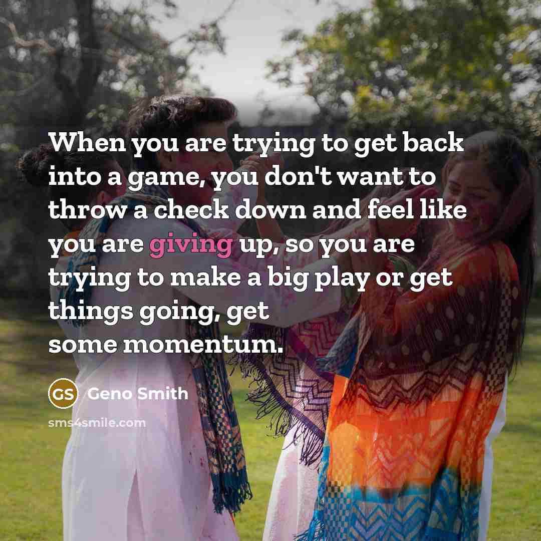 “When you are trying to get back into a game, you don't want to throw a check down and feel like you are giving up, so you are trying to make a big play or get things going, get some momentum.” quote by Geno Smith