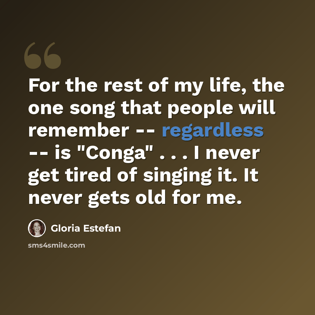 “For the rest of my life, the one song that people will remember -- regardless -- is "Conga" . . . I never get tired of singing it. It never gets old for me.” quote by Gloria Estefan