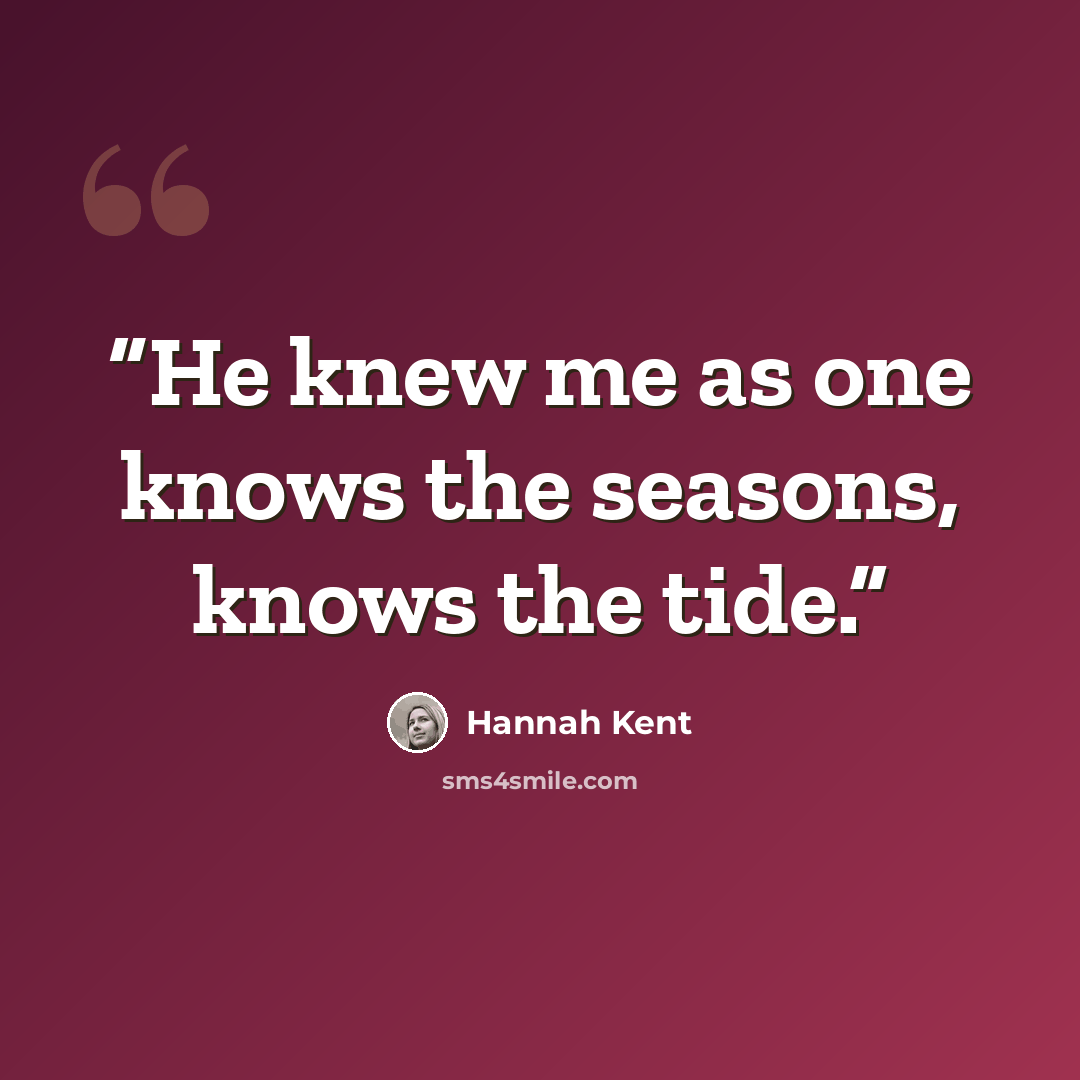 “He knew me as one knows the seasons, knows the tide.” quote by Hannah Kent