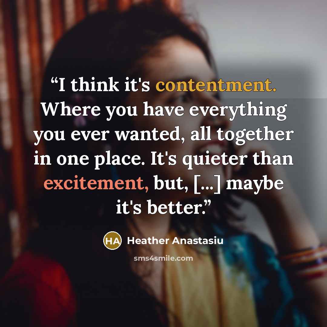 “I think it's contentment. Where you have everything you ever wanted, all together in one place. It's quieter than excitement, but, [...] maybe it's better.” quote by Heather Anastasiu