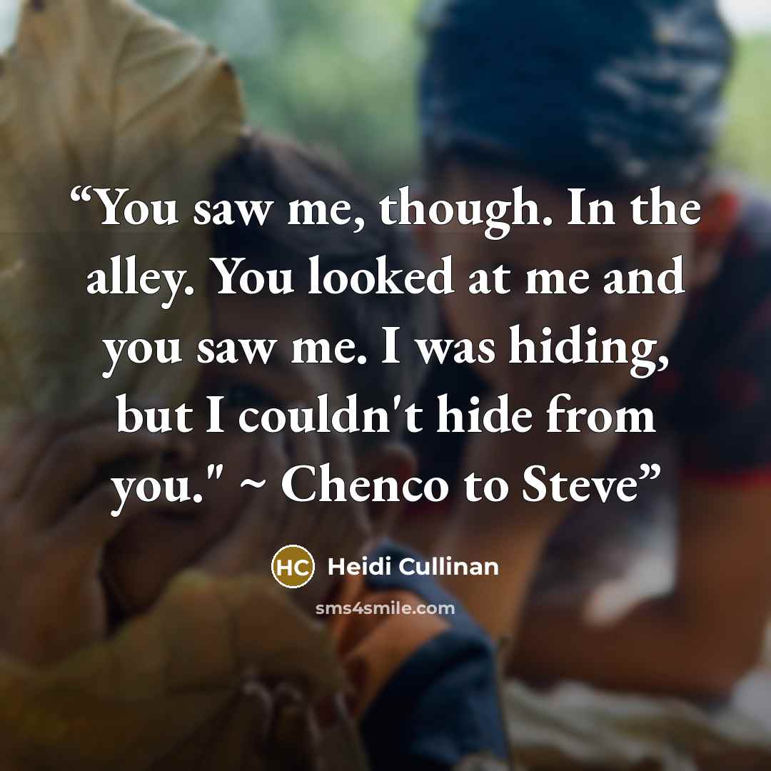 “You saw me, though. In the alley. You looked at me and you saw me. I was hiding, but I couldn't hide from you." ~ Chenco to Steve” quote by Heidi Cullinan