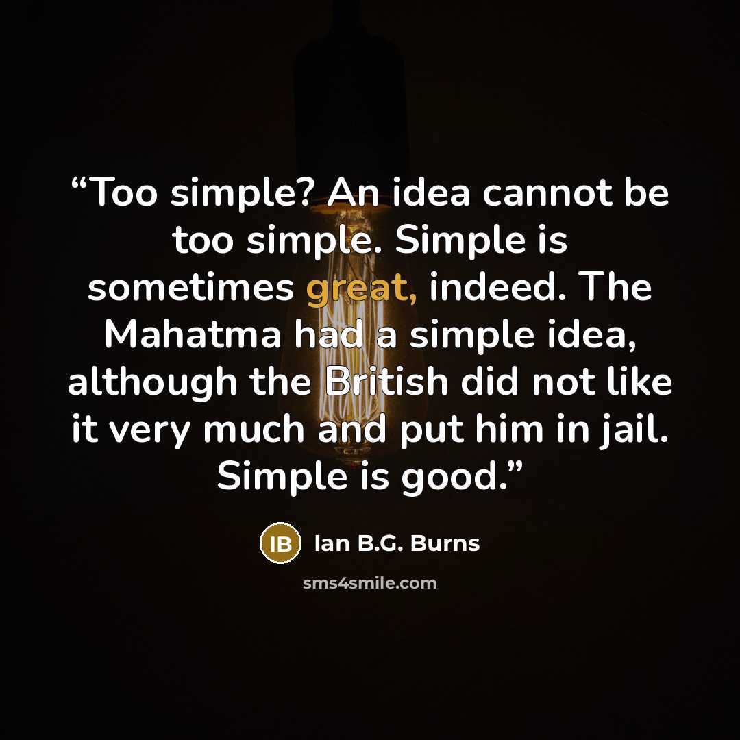 “Too simple? An idea cannot be too simple. Simple is sometimes great, indeed. The Mahatma had a simple idea, although the British did not like it very much and put him in jail. Simple is good.” quote by Ian B.G. Burns