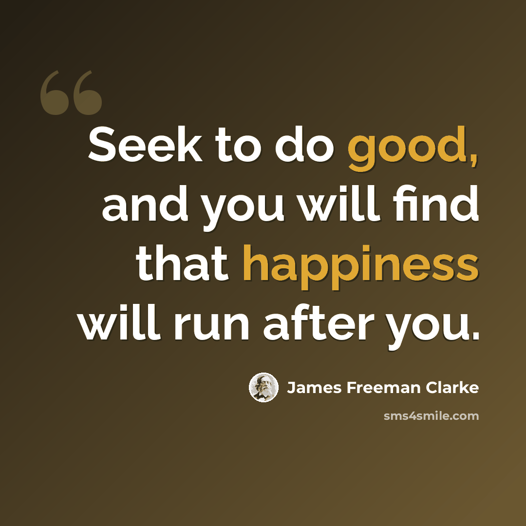 “Seek to do good, and you will find that happiness will run after you.” quote by James Freeman Clarke