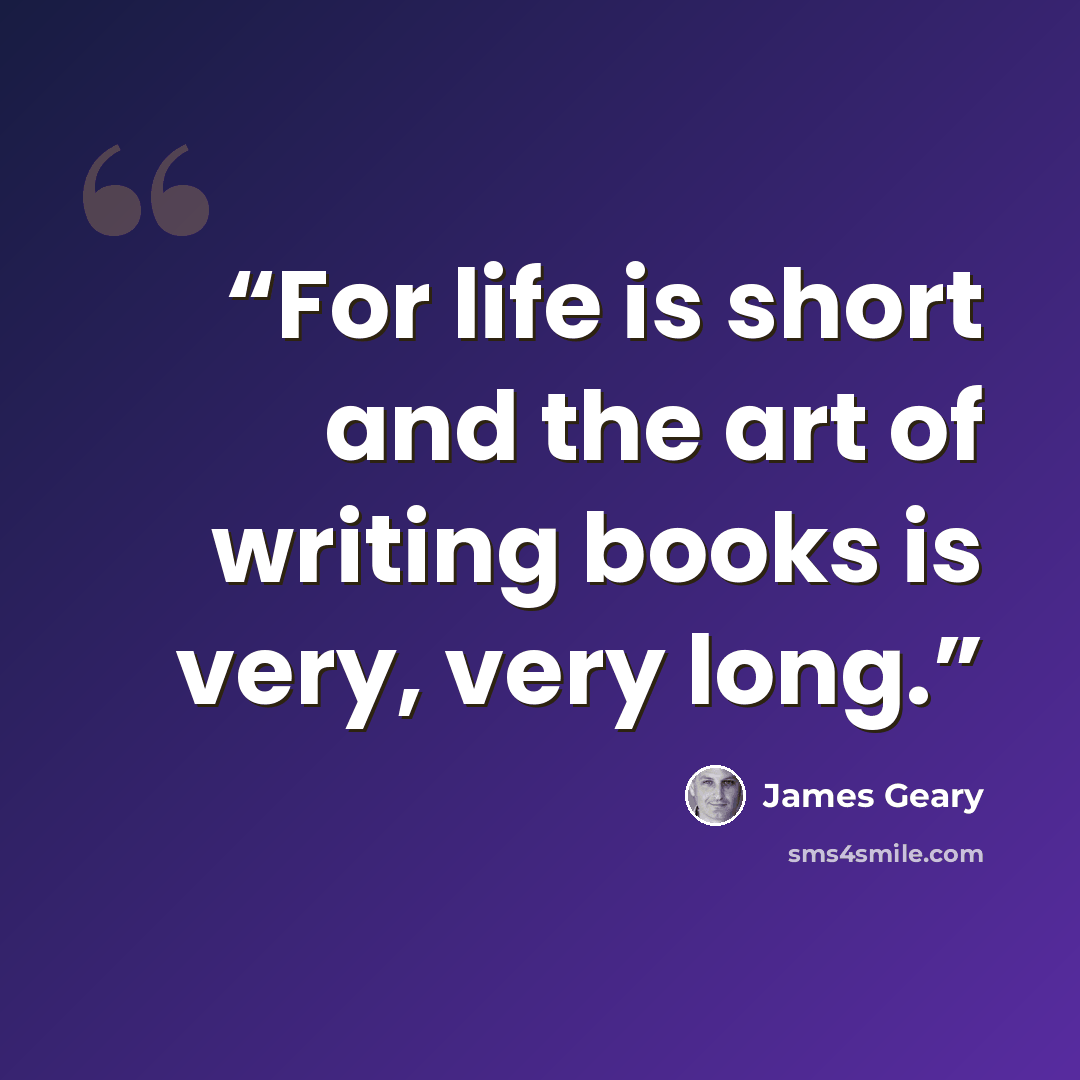 “For life is short and the art of writing books is very, very long.” quote by James Geary