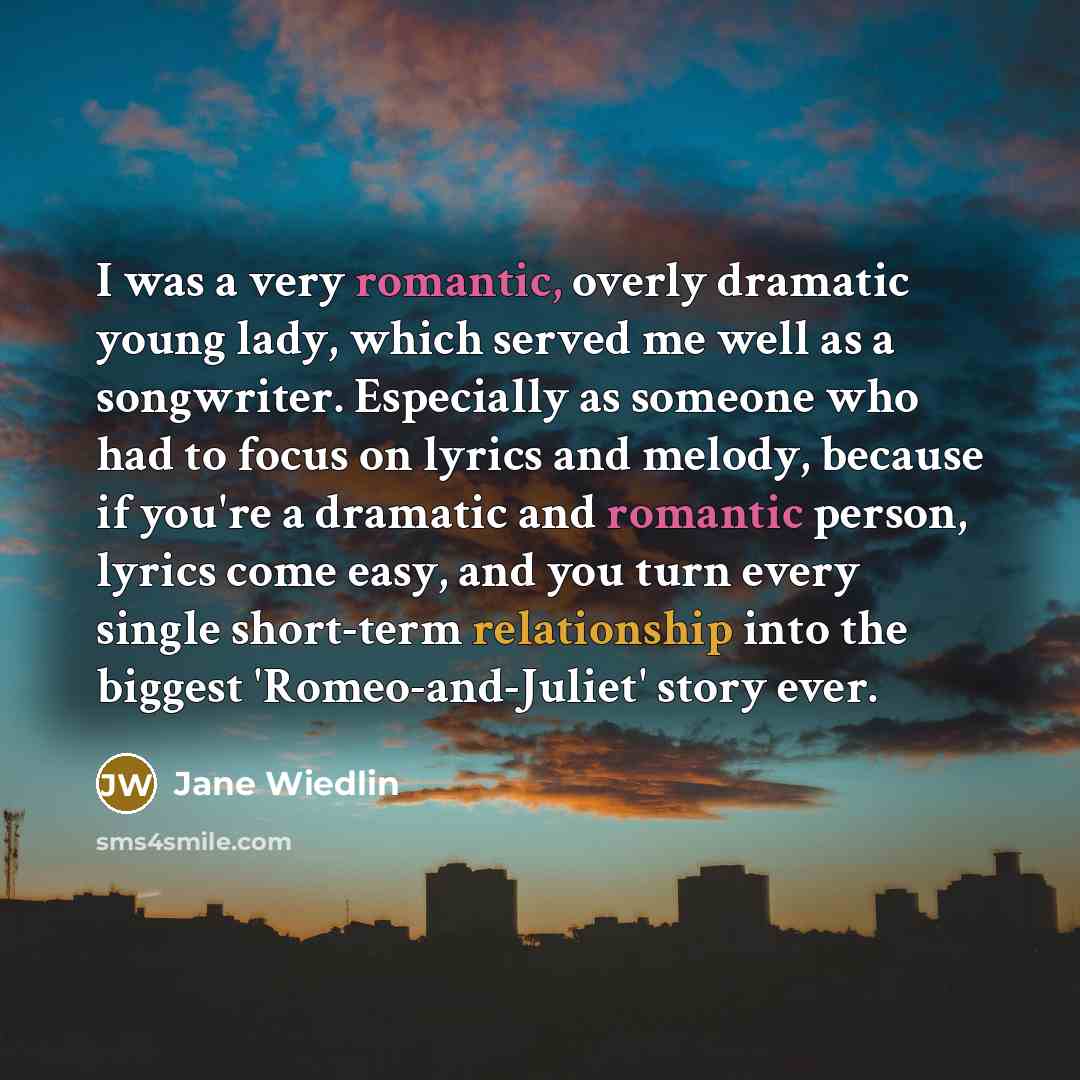 “I was a very romantic, overly dramatic young lady, which served me well as a songwriter. Especially as someone who had to focus on lyrics and melody, because if you're a dramatic and romantic person, lyrics come easy, and you turn every single short-term relationship into the biggest…” quote by Jane Wiedlin
