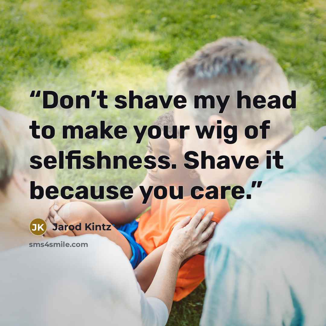 “Don’t shave my head to make your wig of selfishness. Shave it because you care.” quote by Jarod Kintz