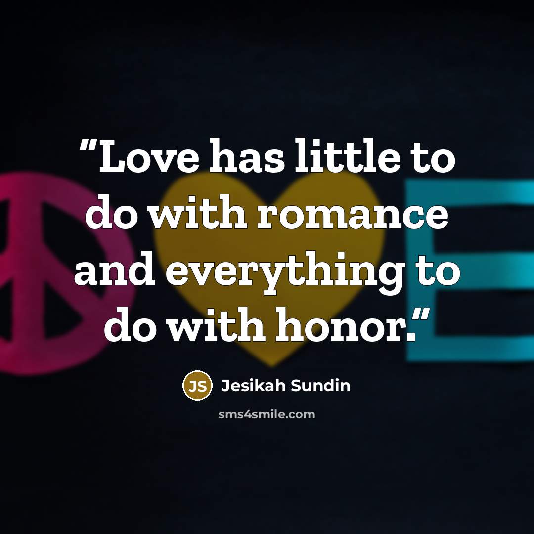 “Love has little to do with romance and everything to do with honor.” quote by Jesikah Sundin