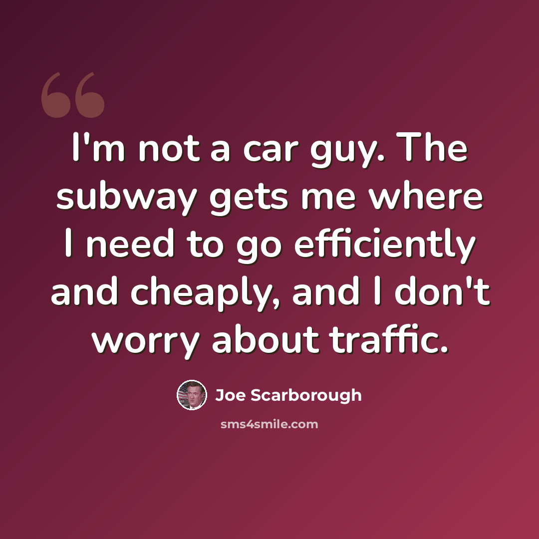 “I'm not a car guy. The subway gets me where I need to go efficiently and cheaply, and I don't worry about traffic.” quote by Joe Scarborough