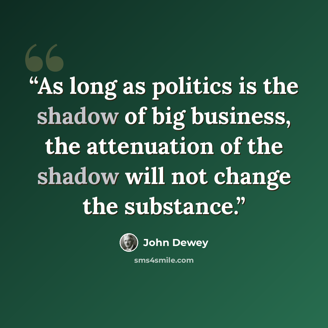 “As long as politics is the shadow of big business, the attenuation of the shadow will not change the substance.” quote by John Dewey