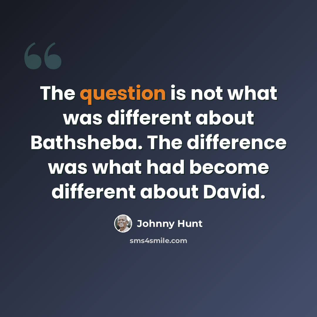 “The question is not what was different about Bathsheba. The difference was what had become different about David.” quote by Johnny Hunt