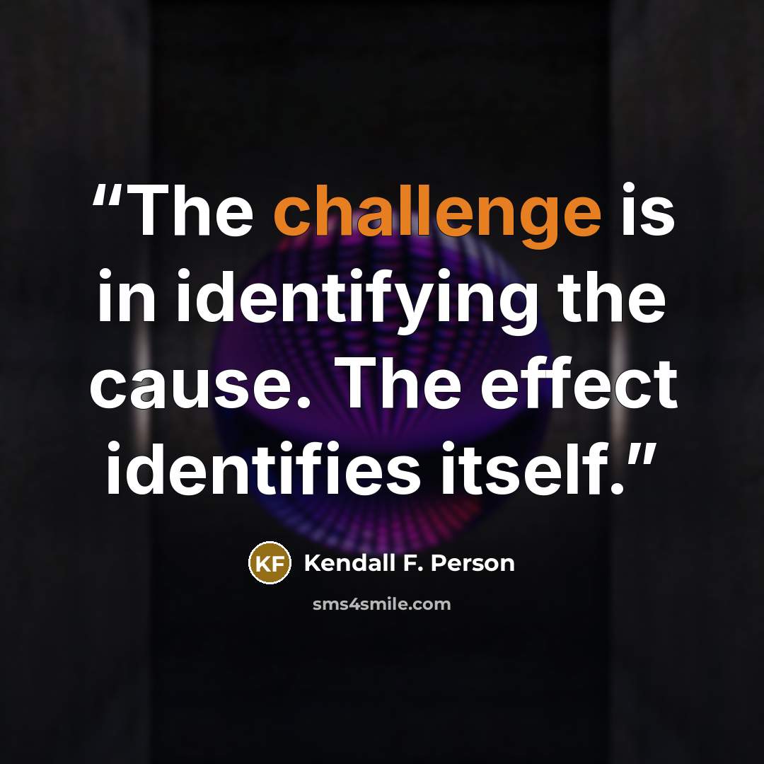“The challenge is in identifying the cause. The effect identifies itself.” quote by Kendall F. Person