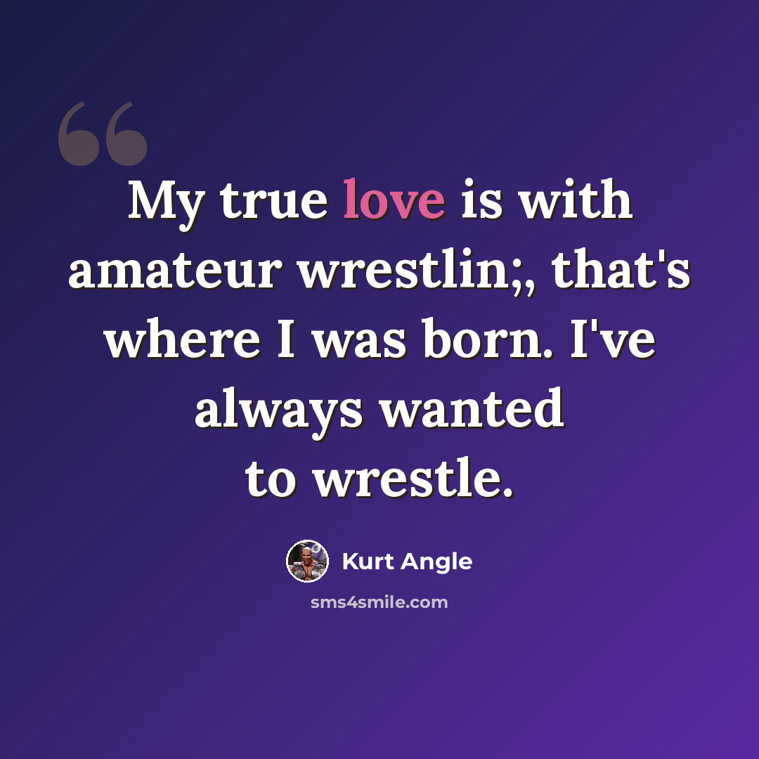 “My true love is with amateur wrestlin;, that's where I was born. I've always wanted to wrestle.” quote by Kurt Angle