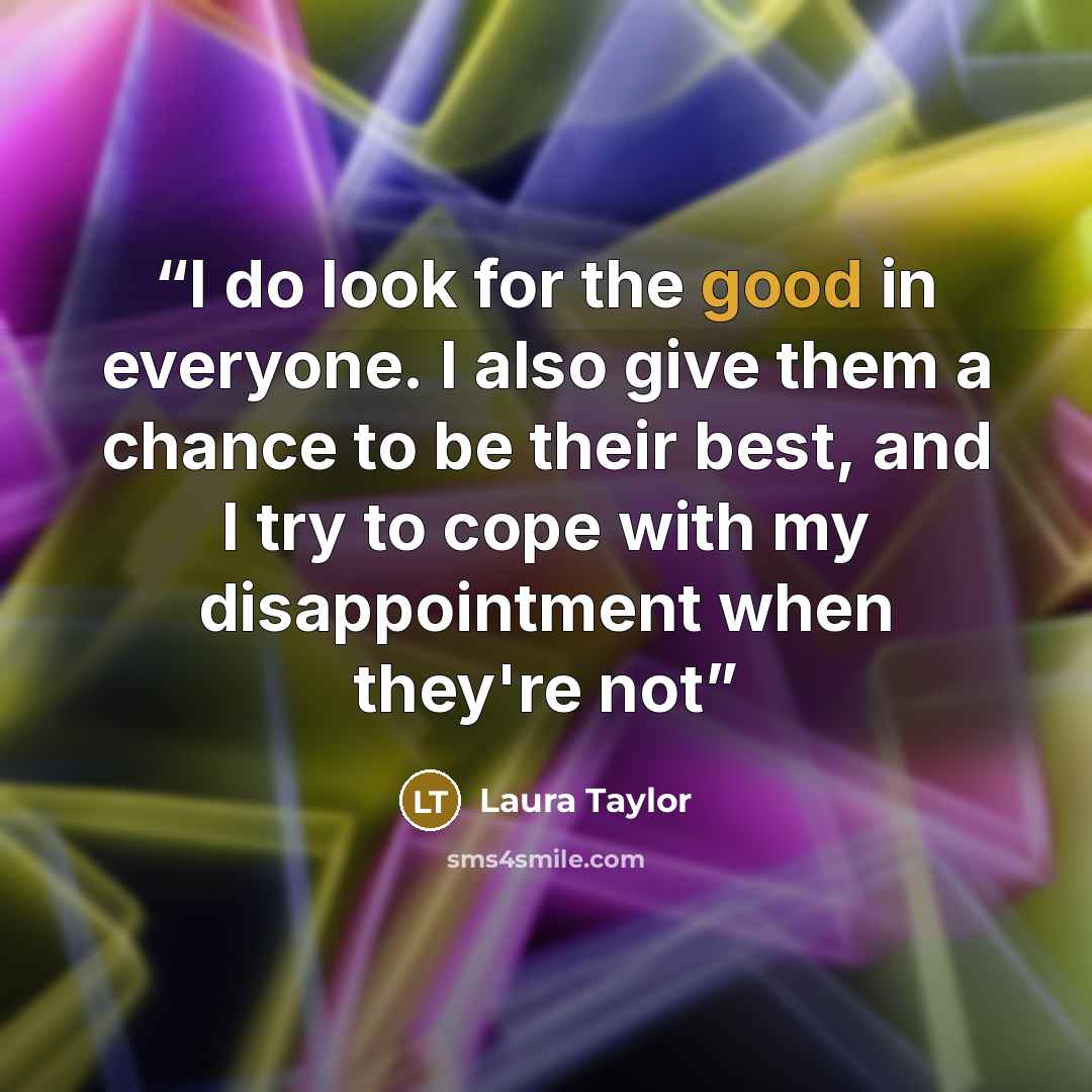 “I do look for the good in everyone. I also give them a chance to be their best, and I try to cope with my disappointment when they're not” quote by Laura Taylor