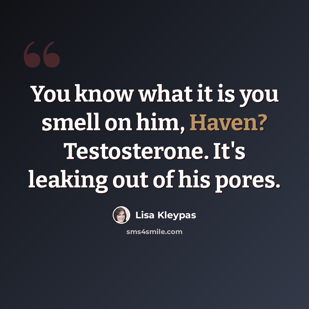 “You know what it is you smell on him, Haven? Testosterone. It's leaking out of his pores.” quote by Lisa Kleypas