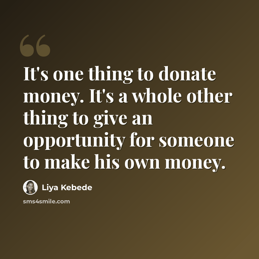 “It's one thing to donate money. It's a whole other thing to give an opportunity for someone to make his own money.” quote by Liya Kebede