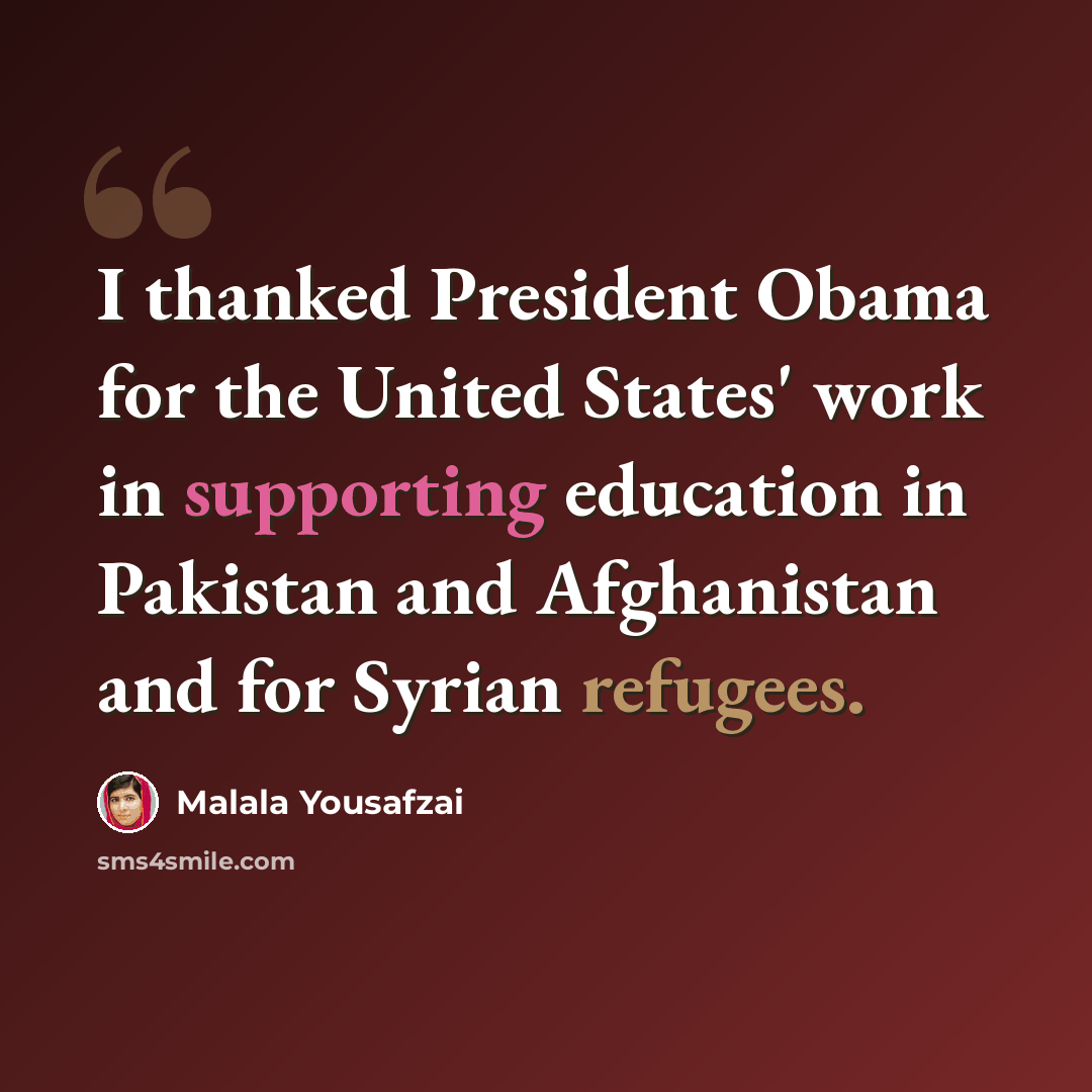 “I thanked President Obama for the United States' work in supporting education in Pakistan and Afghanistan and for Syrian refugees.” quote by Malala Yousafzai