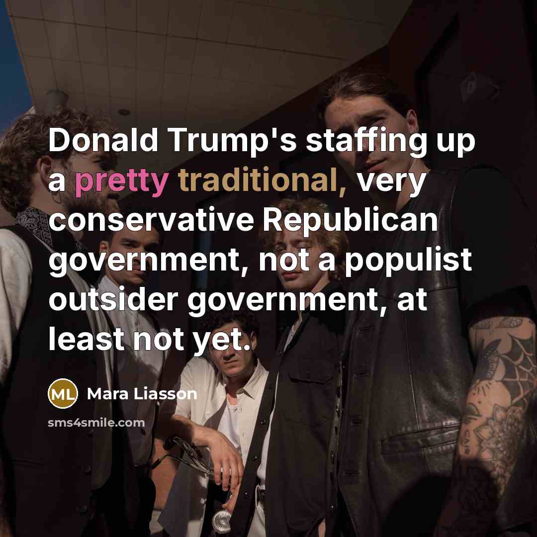 “Donald Trump's staffing up a pretty traditional, very conservative Republican government, not a populist outsider government, at least not yet.” quote by Mara Liasson