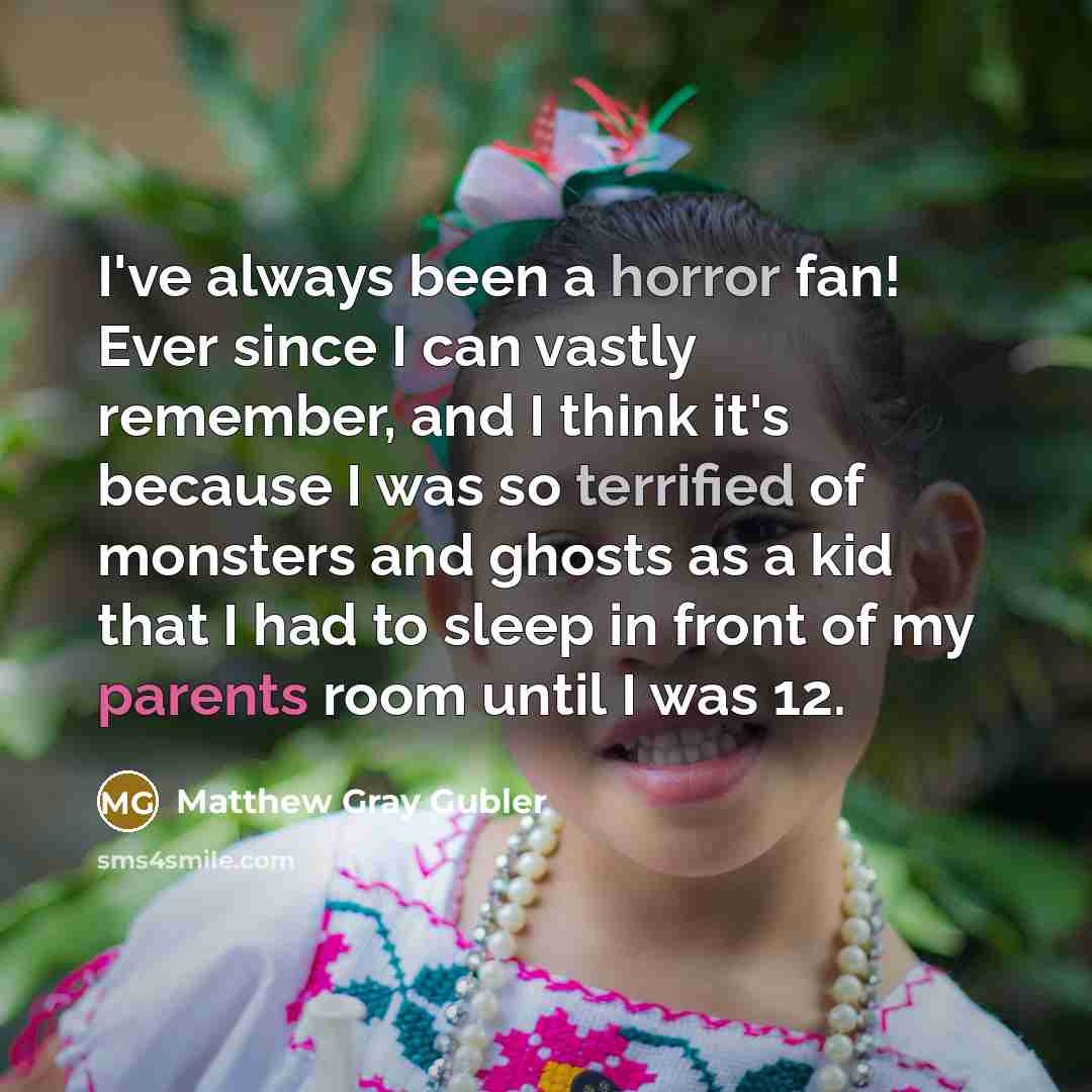 “I've always been a horror fan! Ever since I can vastly remember, and I think it's because I was so terrified of monsters and ghosts as a kid that I had to sleep in front of my parents room until I was 12.” quote by Matthew Gray Gubler