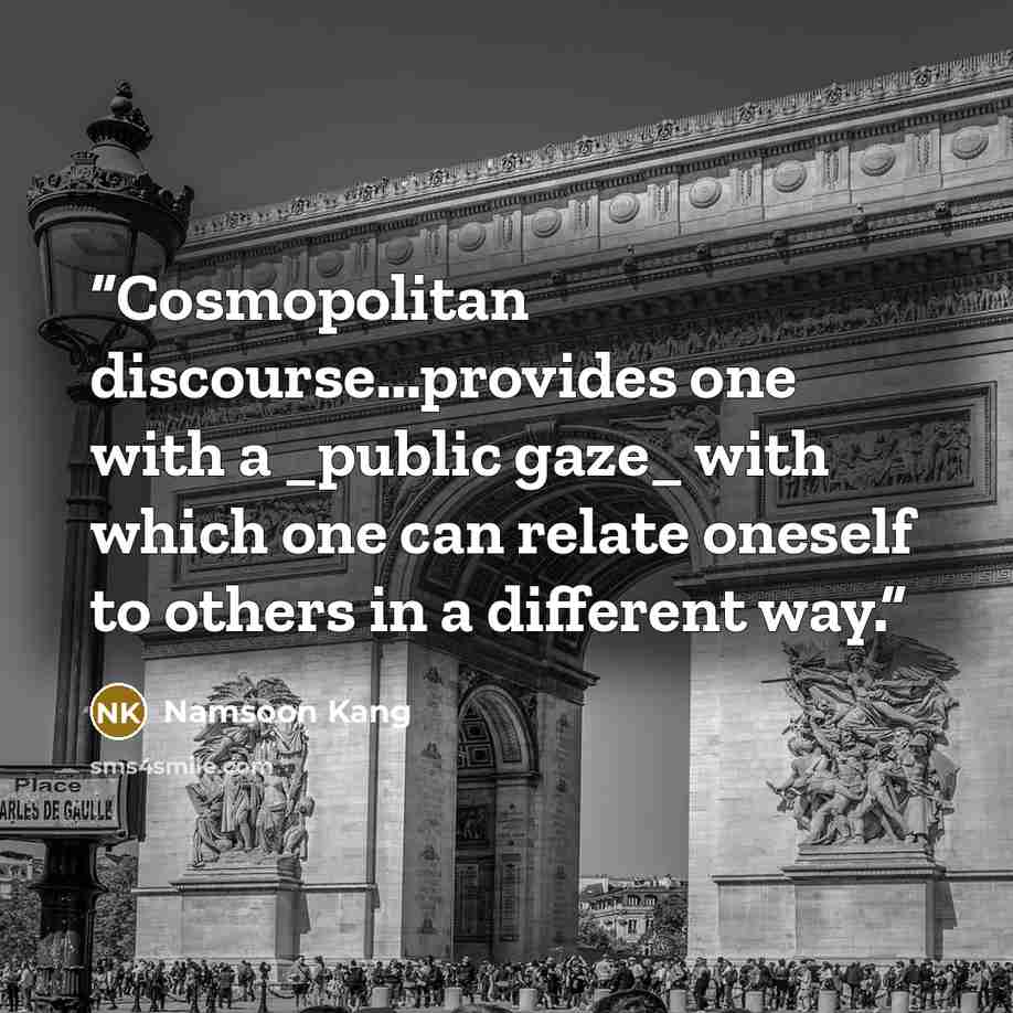 “Cosmopolitan discourse...provides one with a _public gaze_ with which one can relate oneself to others in a different way.” quote by Namsoon Kang