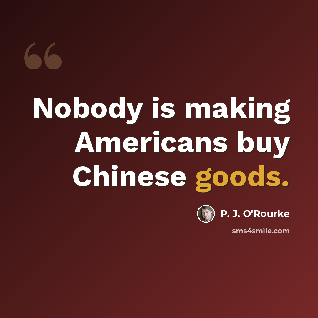 “Nobody is making Americans buy Chinese goods.” quote by P. J. O'Rourke