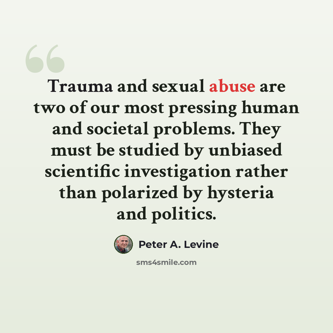 “Trauma and sexual abuse are two of our most pressing human and societal problems. They must be studied by unbiased scientific investigation rather than polarized by hysteria and politics.” quote by Peter A. Levine