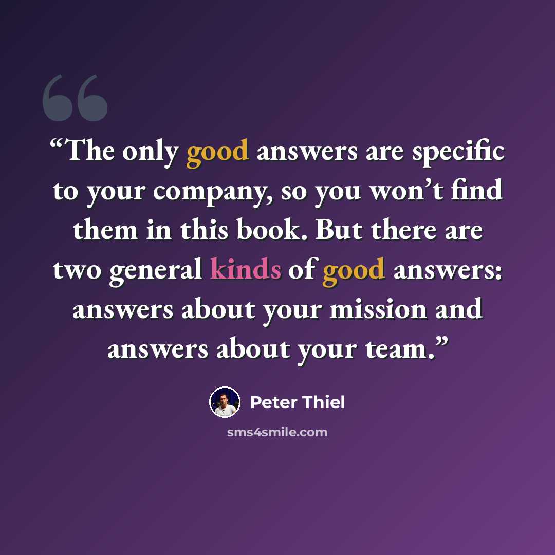 “The only good answers are specific to your company, so you won’t find them in this book. But there are two general kinds of good answers: answers about your mission and answers about your team.” quote by Peter Thiel