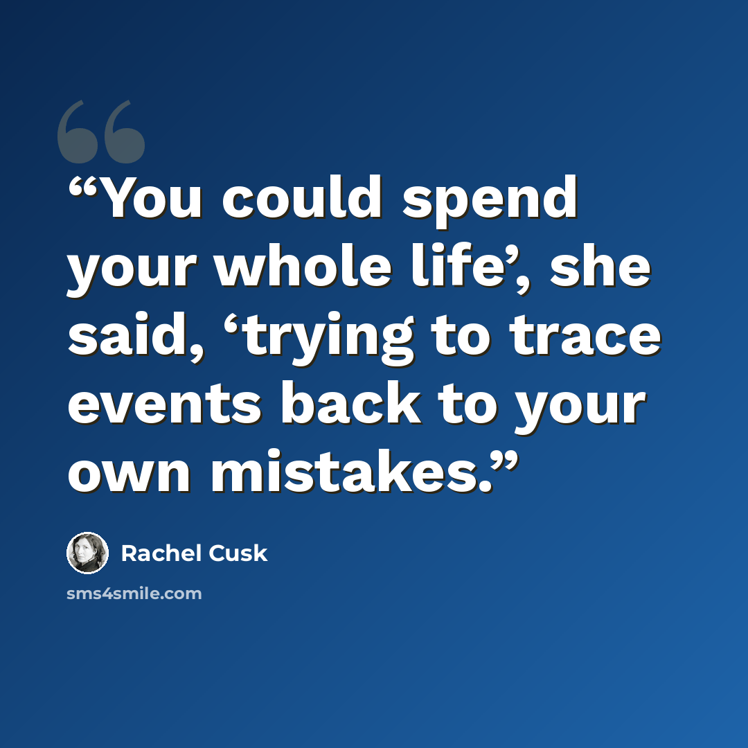 “You could spend your whole life’, she said, ‘trying to trace events back to your own mistakes.” quote by Rachel Cusk
