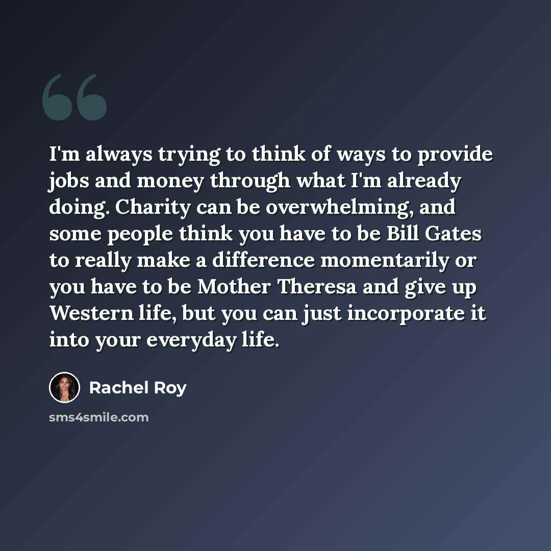 “I'm always trying to think of ways to provide jobs and money through what I'm already doing. Charity can be overwhelming, and some people think you have to be Bill Gates to really make a difference momentarily or you have to be Mother Theresa and give up Western life, but you can just incorporate…” quote by Rachel Roy