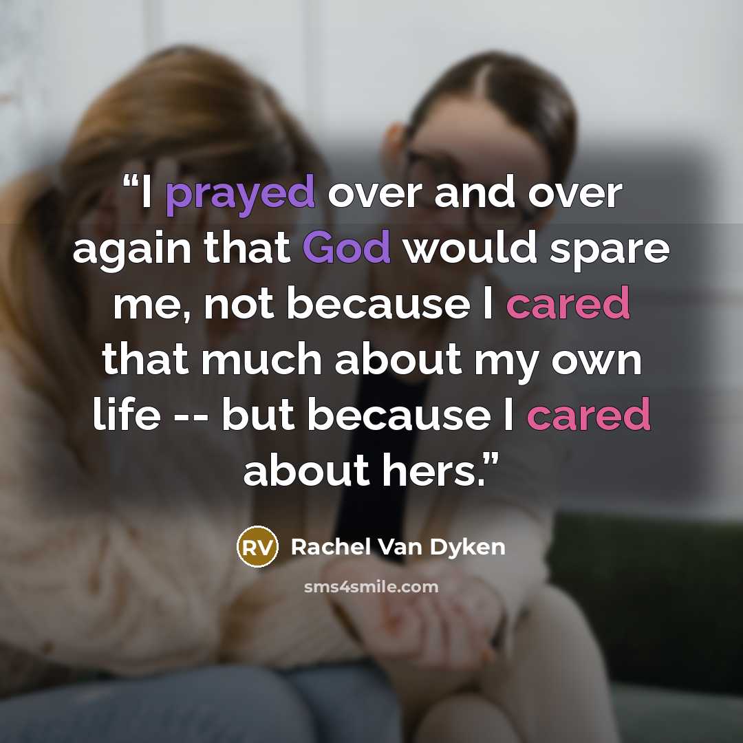 “I prayed over and over again that God would spare me, not because I cared that much about my own life -- but because I cared about hers.” quote by Rachel Van Dyken