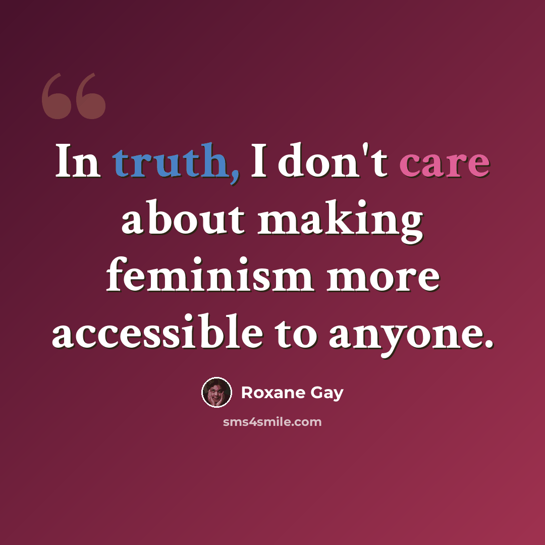 “In truth, I don't care about making feminism more accessible to anyone.” quote by Roxane Gay