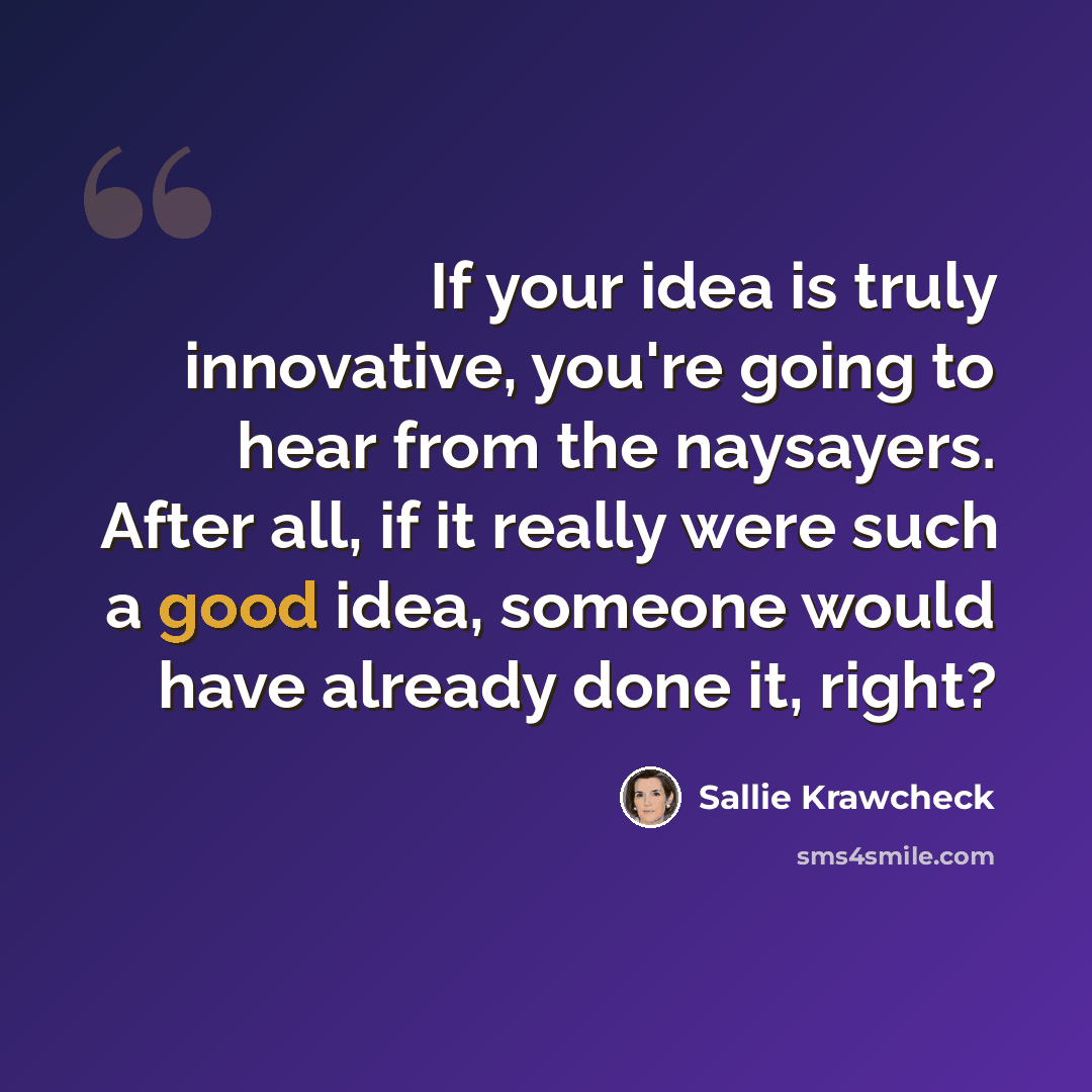 “If your idea is truly innovative, you're going to hear from the naysayers. After all, if it really were such a good idea, someone would have already done it, right?” quote by Sallie Krawcheck