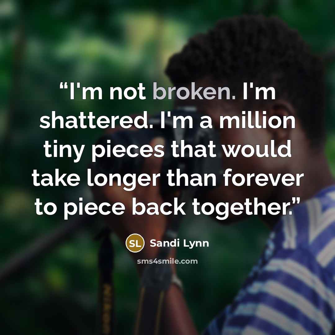 “I'm not broken. I'm shattered. I'm a million tiny pieces that would take longer than forever to piece back together.” quote by Sandi Lynn