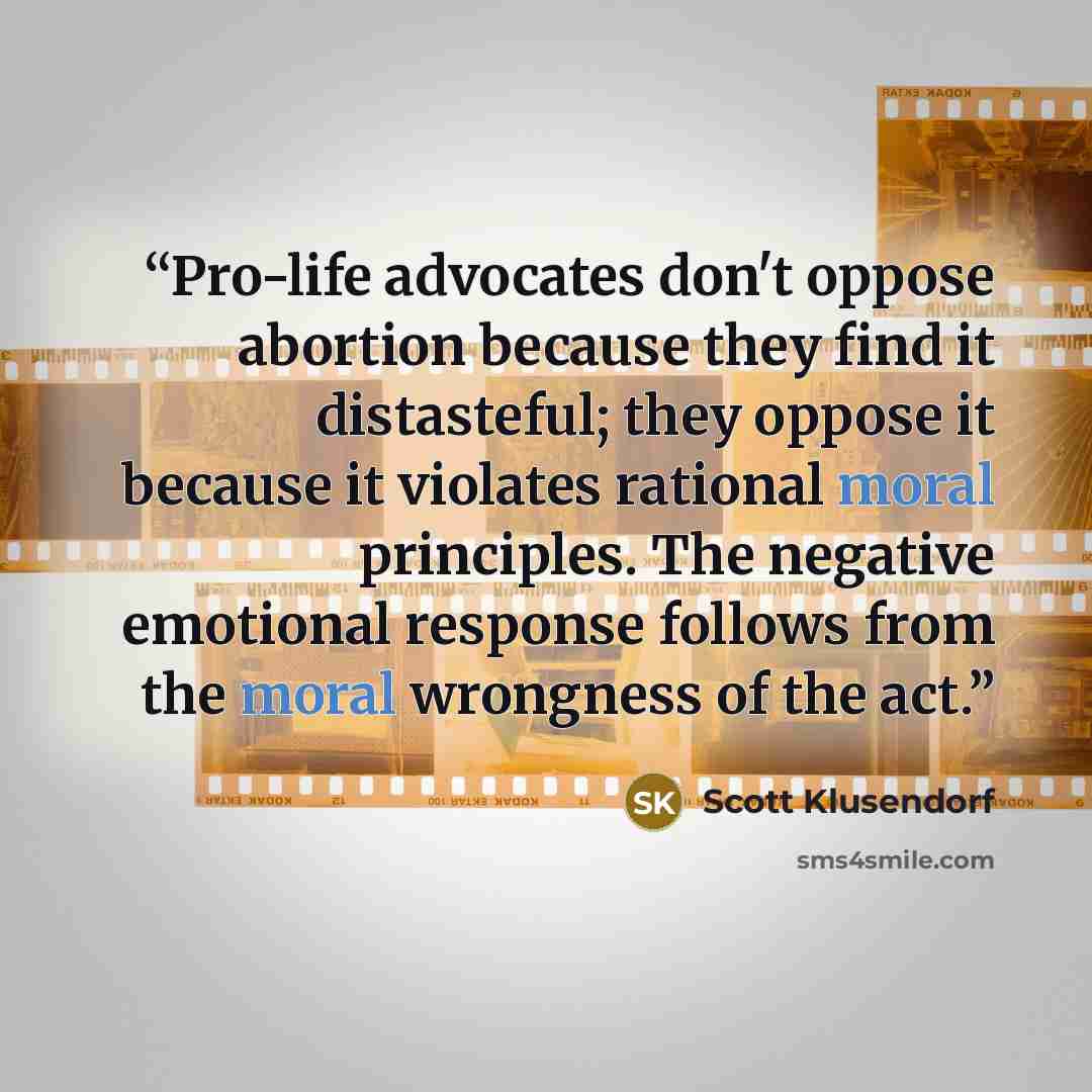 “Pro-life advocates don't oppose abortion because they find it distasteful; they oppose it because it violates rational moral principles. The negative emotional response follows from the moral wrongness of the act.” quote by Scott Klusendorf