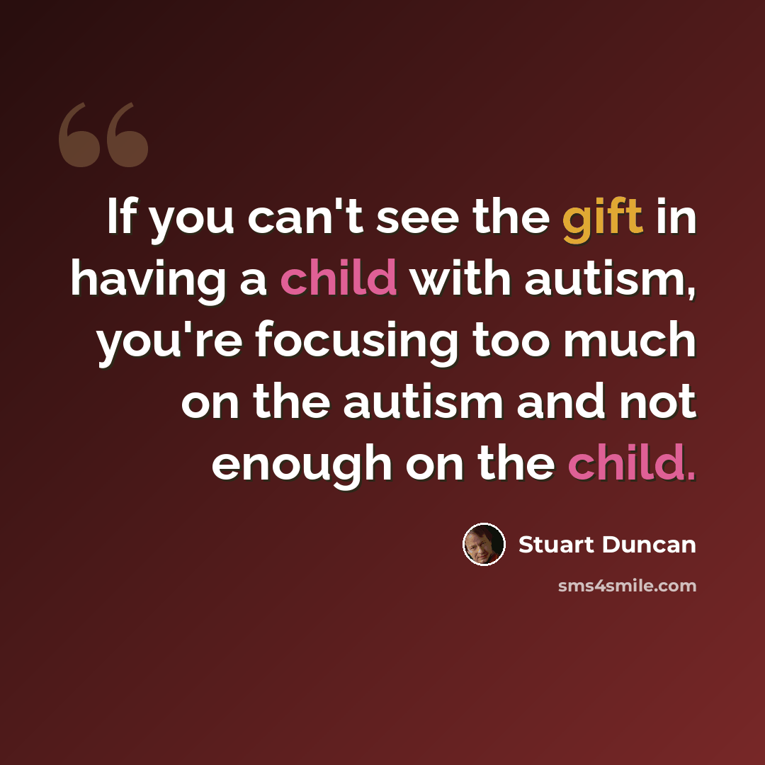 “If you can't see the gift in having a child with autism, you're focusing too much on the autism and not enough on the child.” quote by Stuart Duncan