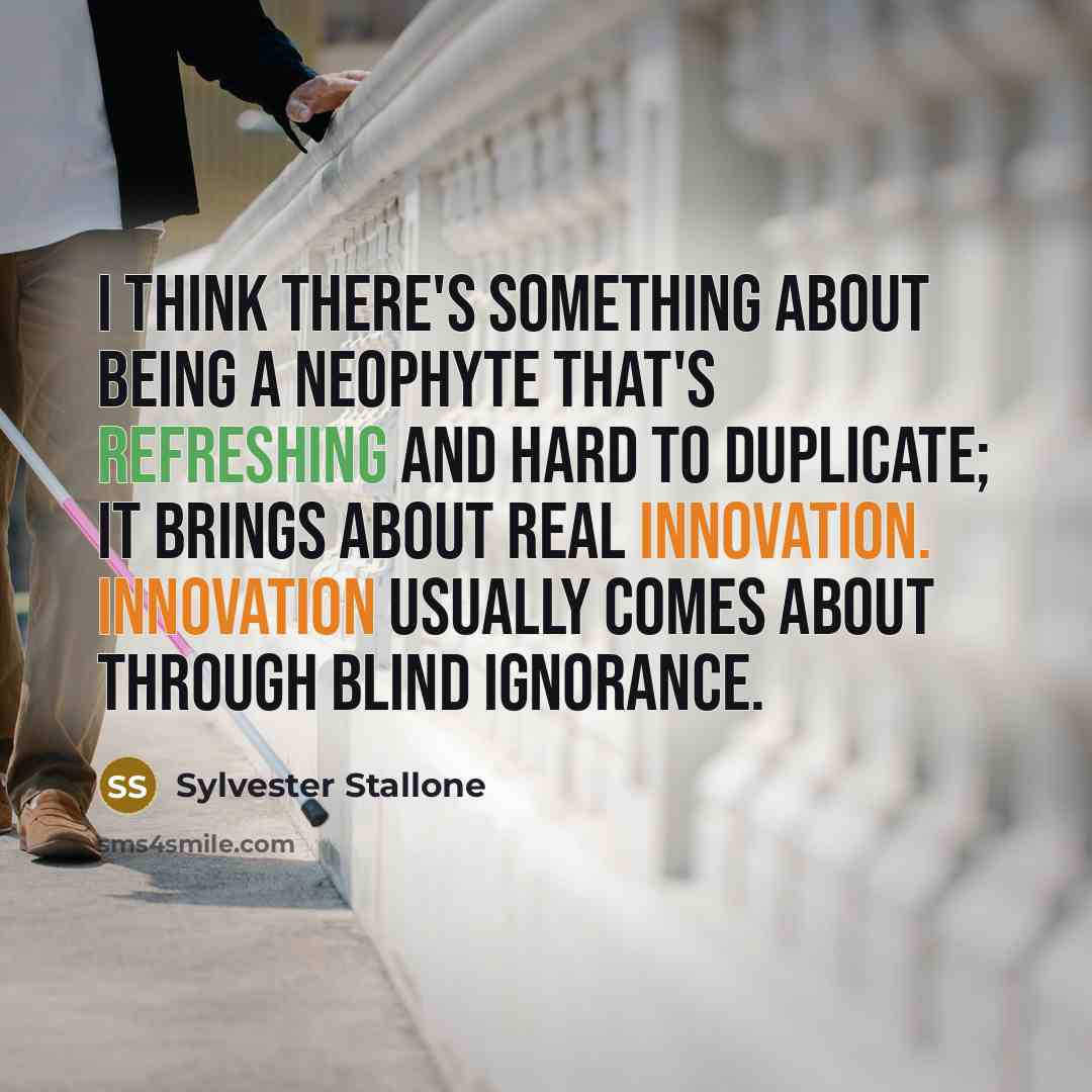 “I think there's something about being a neophyte that's refreshing and hard to duplicate; it brings about real innovation. Innovation usually comes about through blind ignorance.” quote by Sylvester Stallone