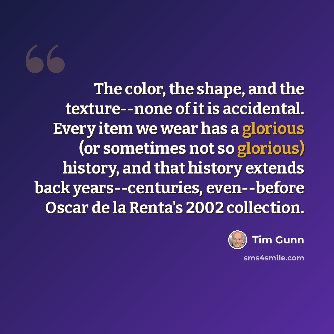 “The color, the shape, and the texture--none of it is accidental. Every item we wear has a glorious (or sometimes not so glorious) history, and that history extends back years--centuries, even--before Oscar de la Renta's 2002 collection.” quote by Tim Gunn