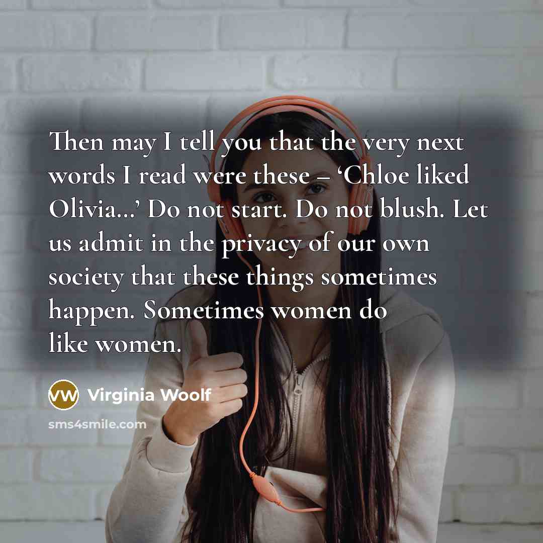 “Then may I tell you that the very next words I read were these – ‘Chloe liked Olivia…’ Do not start. Do not blush. Let us admit in the privacy of our own society that these things sometimes happen. Sometimes women do like women.” quote by Virginia Woolf