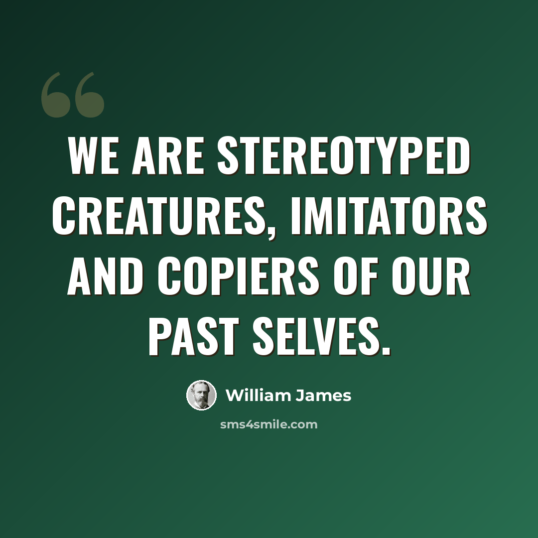 “We are stereotyped creatures, imitators and copiers of our past selves.” quote by William James