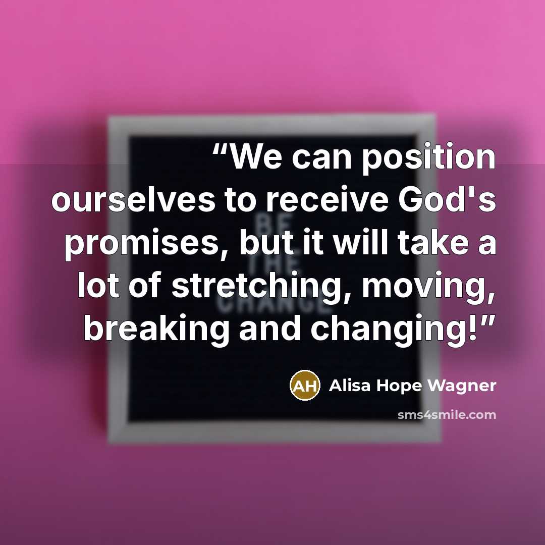 “We can position ourselves to receive God's promises, but it will take a lot of stretching, moving, breaking and changing!” quote by alisa hope wagner