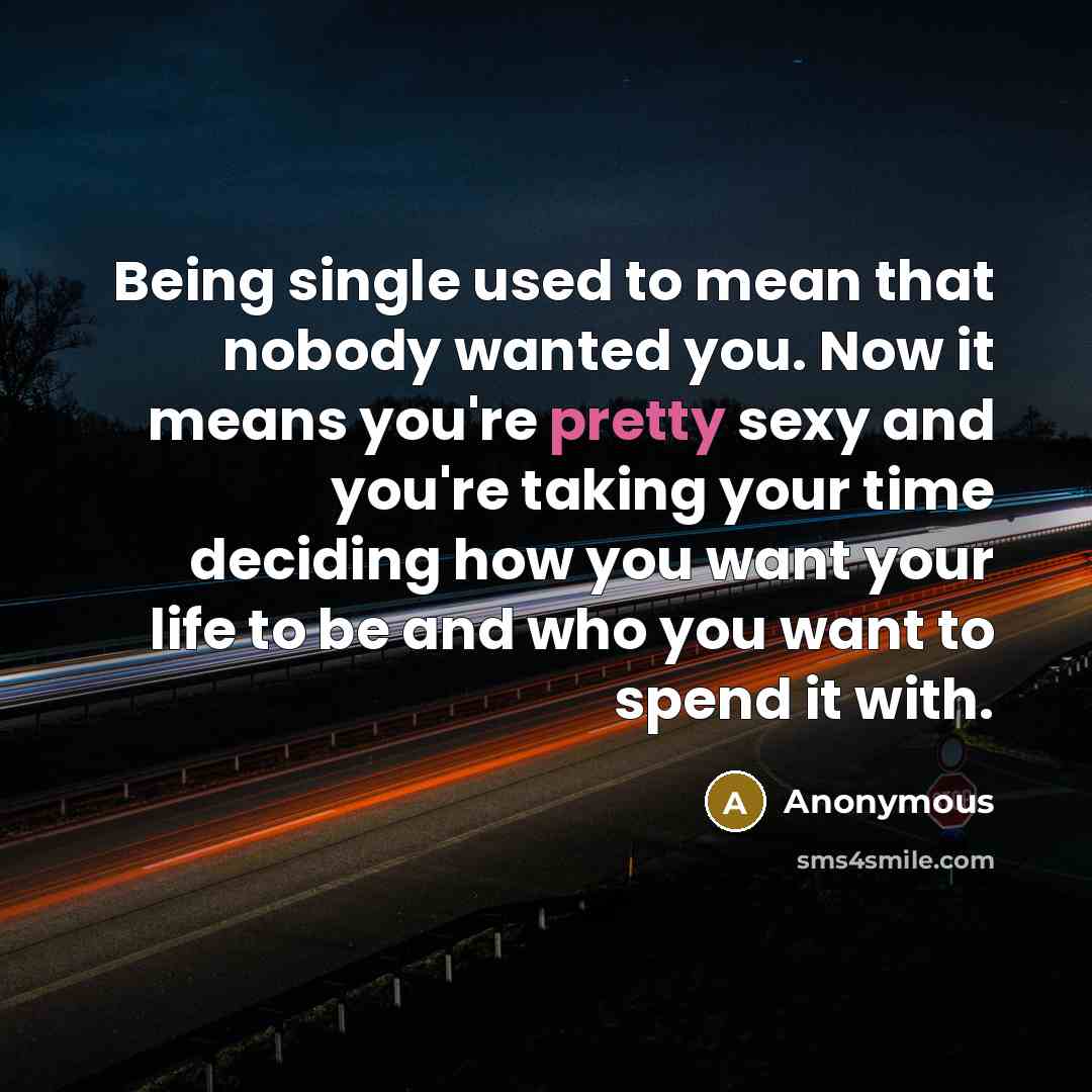 “Being single used to mean that nobody wanted you. Now it means you're pretty sexy and you're taking your time deciding how you want your life to be and who you want to spend it with.” quote by Anonymous