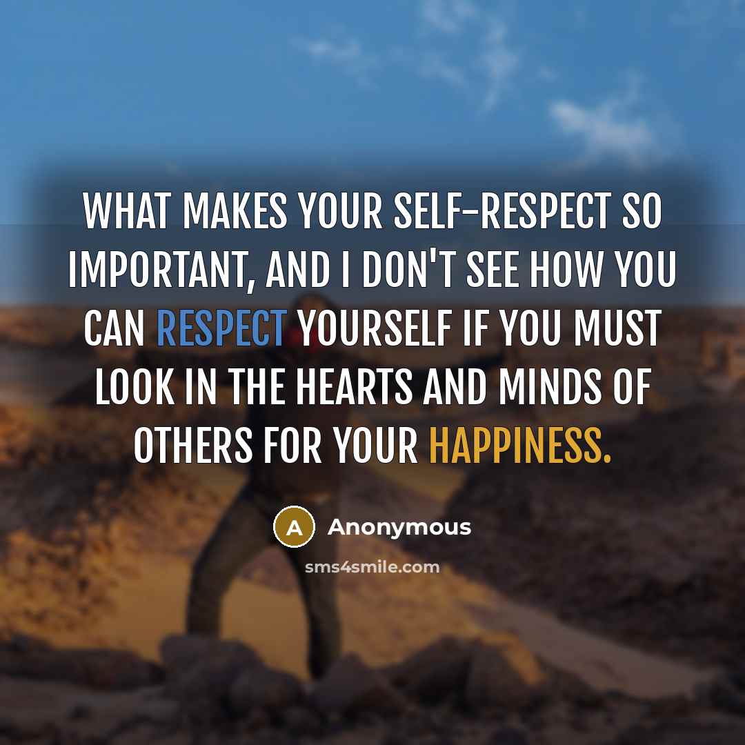 “What makes your self-respect so important, and I don't see how you can respect yourself if you must look in the hearts and minds of others for your happiness.” quote by Anonymous