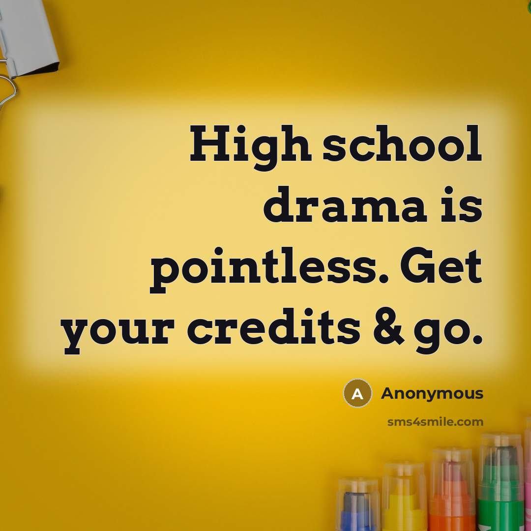 “High school drama is pointless. Get your credits & go.” quote by Anonymous